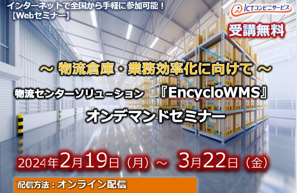 2月19日～3月22日【オンデマンドセミナー】～ 物流倉庫・業務効率化に向けて ～ 物流センターソリュ－ション『EncycloWMS』